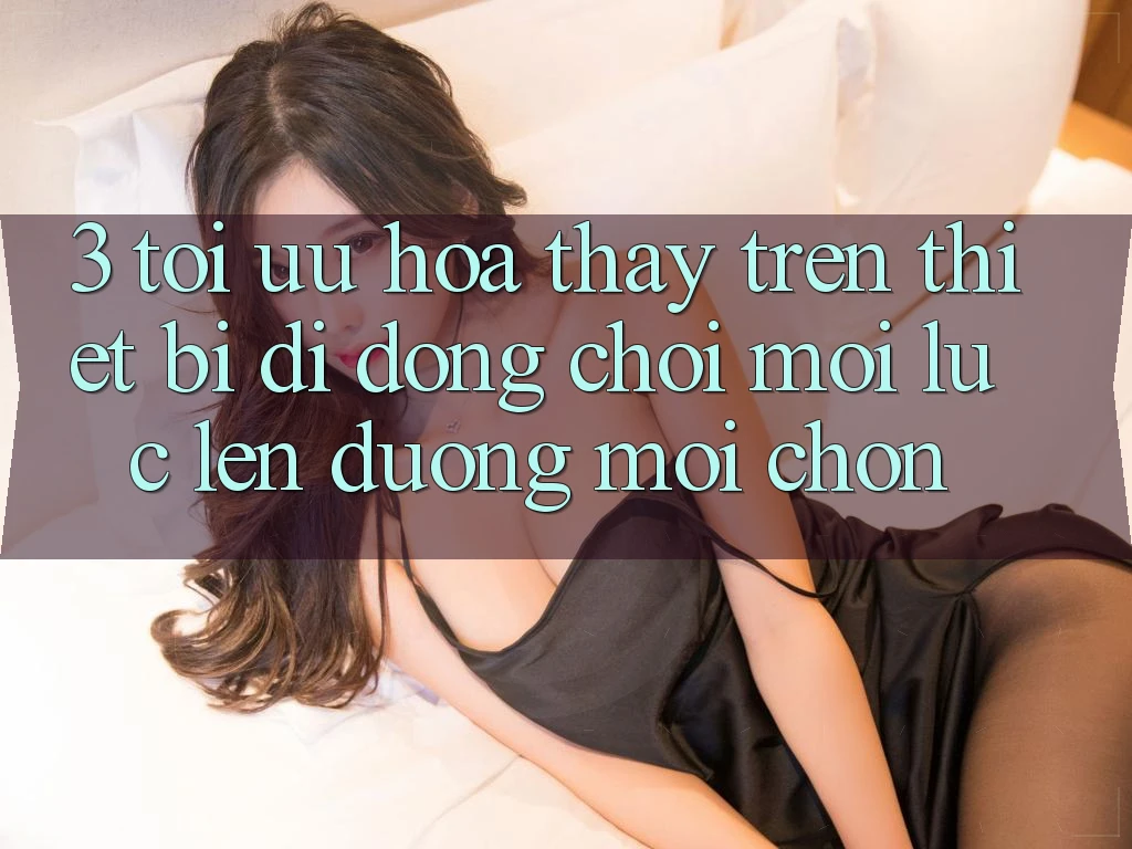 3. Tối Ưu Hóa Thấy Trên Thiết Bị Di Động: Chơi Mọi Lúc, Lên đường Mọi chốn 3. Tối Ưu Hóa Thấy Trên Thiết Bị Di Động: Chơi Mọi Lúc, Lên đường Mọi chốn