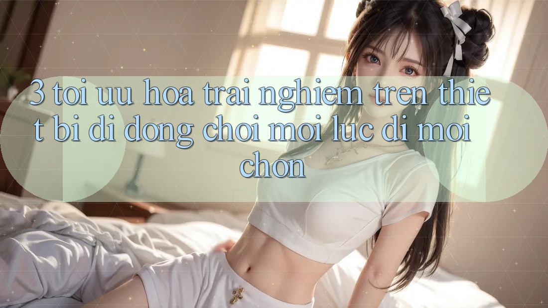 3. Tối Ưu Hóa Trải Nghiệm Trên Thiết Bị Di Động: Chơi Mọi Lúc, Đi Mọi chốn 3. Tối Ưu Hóa Trải Nghiệm Trên Thiết Bị Di Động: Chơi Mọi Lúc, Đi Mọi chốn