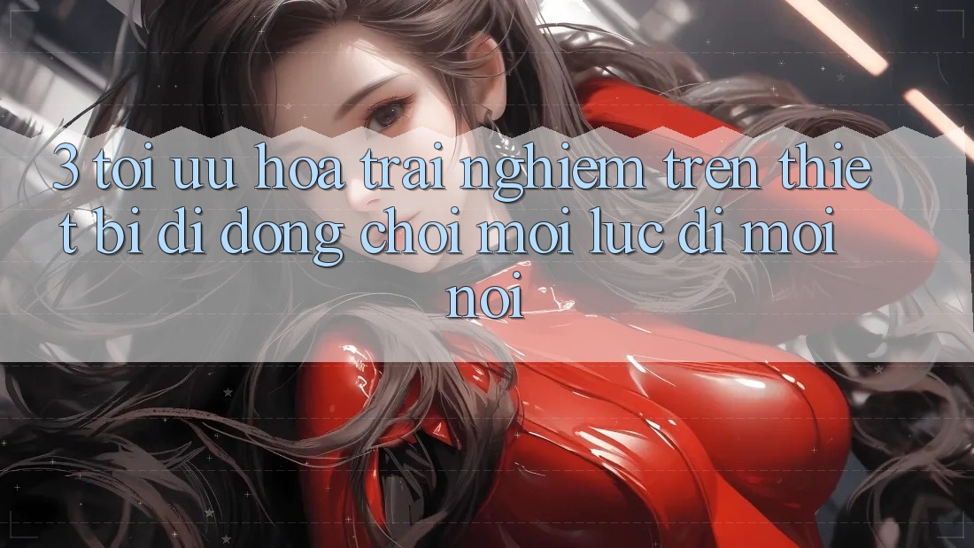 3. Tối Ưu Hóa Trải Nghiệm Trên Thiết Bị Di Động: Chơi Mọi Lúc, Đi Mọi nơi 3. Tối Ưu Hóa Trải Nghiệm Trên Thiết Bị Di Động: Chơi Mọi Lúc, Đi Mọi nơi