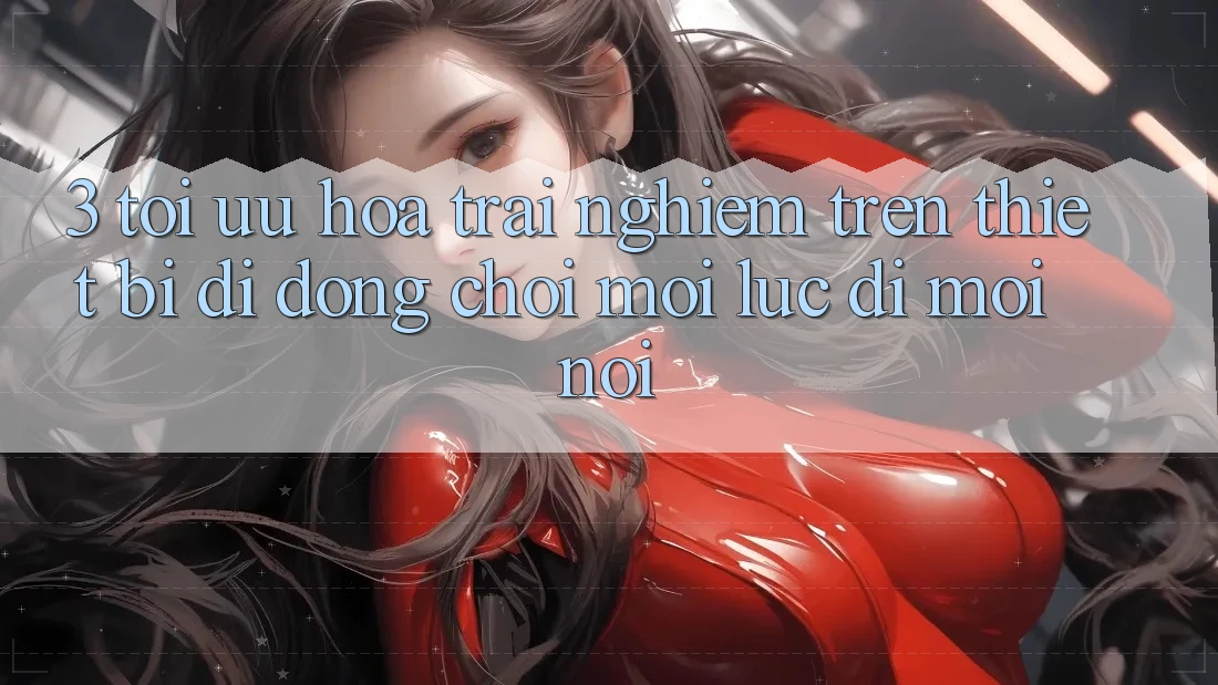 3. Tối Ưu Hóa Trải Nghiệm Trên Thiết Bị Di Động: Chơi Mọi Lúc, Đi Mọi nơi 3. Tối Ưu Hóa Trải Nghiệm Trên Thiết Bị Di Động: Chơi Mọi Lúc, Đi Mọi nơi