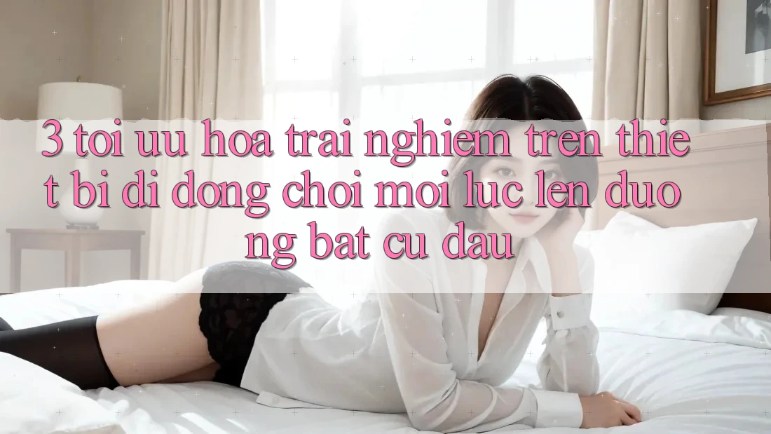 3. Tối Ưu Hóa Trải Nghiệm Trên Thiết Bị Di Động: Chơi Mọi Lúc, Lên đường Bất Cứ Đâu 3. Tối Ưu Hóa Trải Nghiệm Trên Thiết Bị Di Động: Chơi Mọi Lúc, Lên đường Bất Cứ Đâu