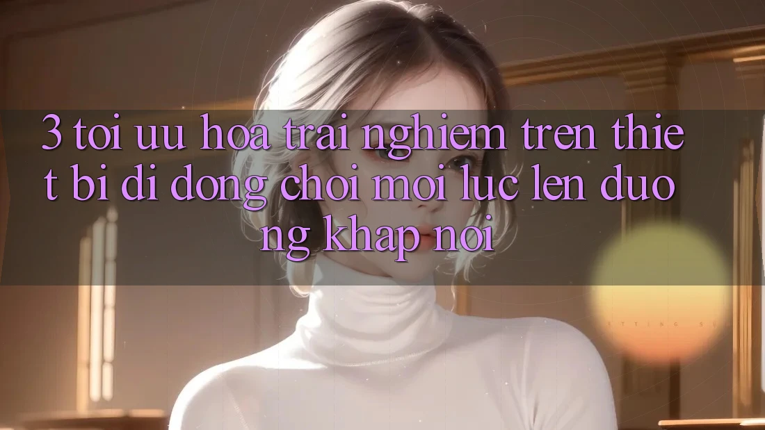 3. Tối Ưu Hóa Trải Nghiệm Trên Thiết Bị Di Động: Chơi Mọi Lúc, Lên đường Khắp nơi 3. Tối Ưu Hóa Trải Nghiệm Trên Thiết Bị Di Động: Chơi Mọi Lúc, Lên đường Khắp nơi
