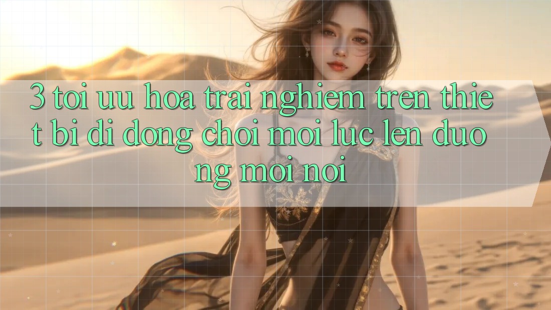 3. Tối Ưu Hóa Trải Nghiệm Trên Thiết Bị Di Động: Chơi Mọi Lúc, Lên đường Mọi nơi 3. Tối Ưu Hóa Trải Nghiệm Trên Thiết Bị Di Động: Chơi Mọi Lúc, Lên đường Mọi nơi