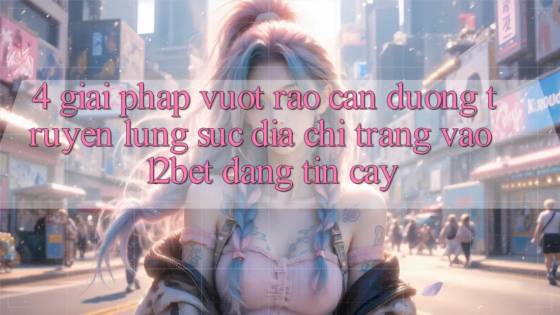 4. Giải Pháp Vượt Rào Cản Đường Truyền: Lùng sục Địa chỉ trang Vào 12bet Đáng tin cậy 4. Giải Pháp Vượt Rào Cản Đường Truyền: Lùng sục Địa chỉ trang Vào 12bet Đáng tin cậy