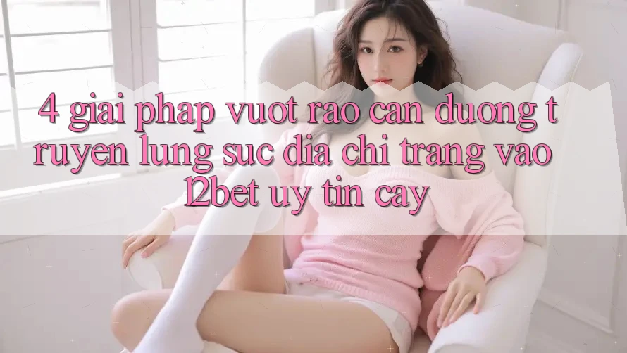 4. Giải Pháp Vượt Rào Cản Đường Truyền: Lùng sục Địa chỉ trang Vào 12bet Uy tín cậy 4. Giải Pháp Vượt Rào Cản Đường Truyền: Lùng sục Địa chỉ trang Vào 12bet Uy tín cậy