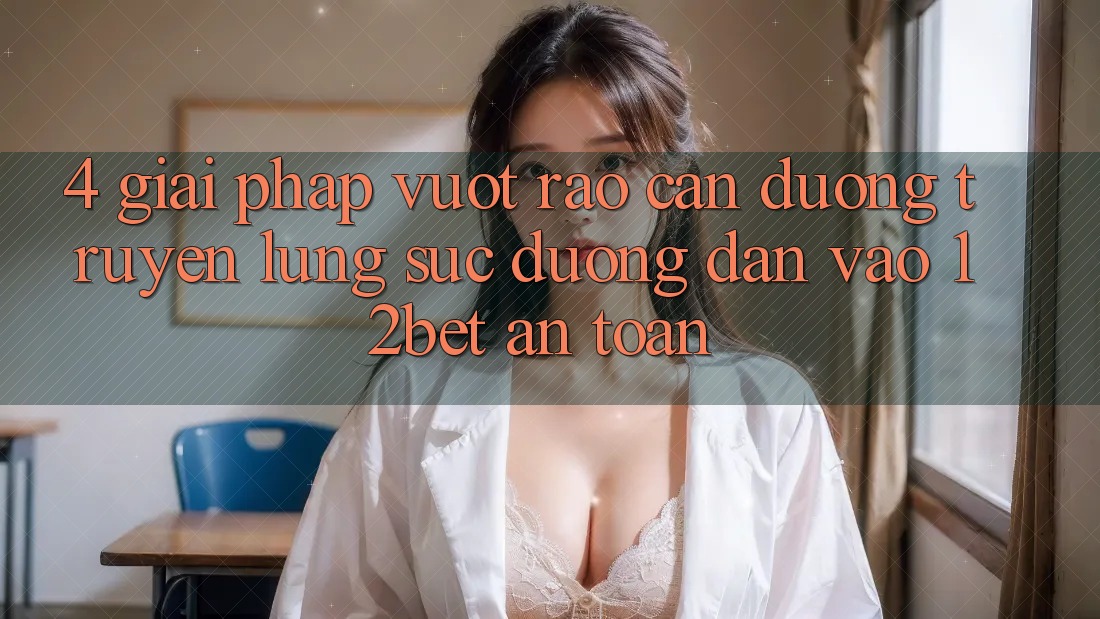 4. Giải Pháp Vượt Rào Cản Đường Truyền: Lùng sục Đường dẫn Vào 12bet An Toàn 4. Giải Pháp Vượt Rào Cản Đường Truyền: Lùng sục Đường dẫn Vào 12bet An Toàn