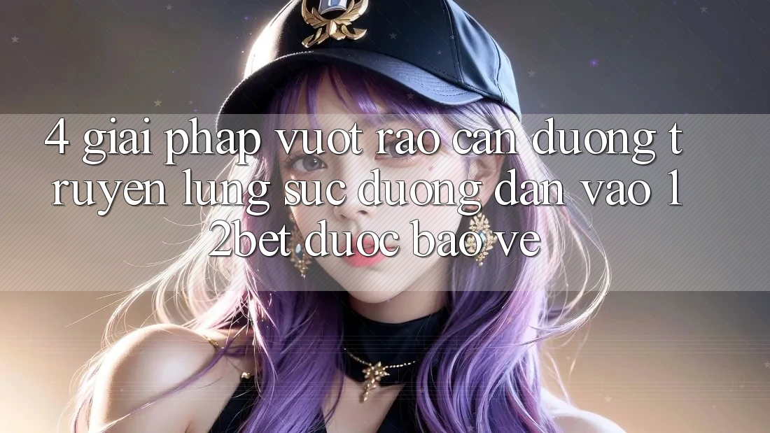 4. Giải Pháp Vượt Rào Cản Đường Truyền: Lùng sục Đường dẫn Vào 12bet Được bảo vệ