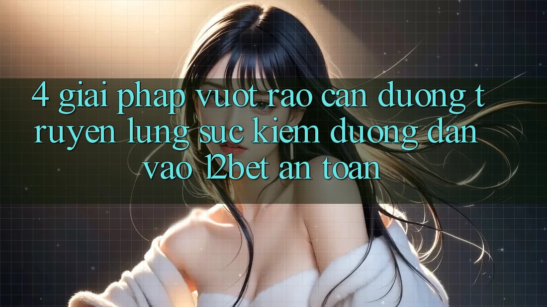 4. Giải Pháp Vượt Rào Cản Đường Truyền: Lùng sục Kiếm Đường dẫn Vào 12bet An Toàn