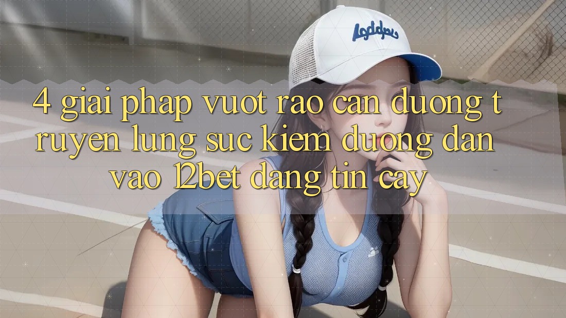 4. Giải Pháp Vượt Rào Cản Đường Truyền: Lùng sục Kiếm Đường dẫn Vào 12bet Đáng tin cậy