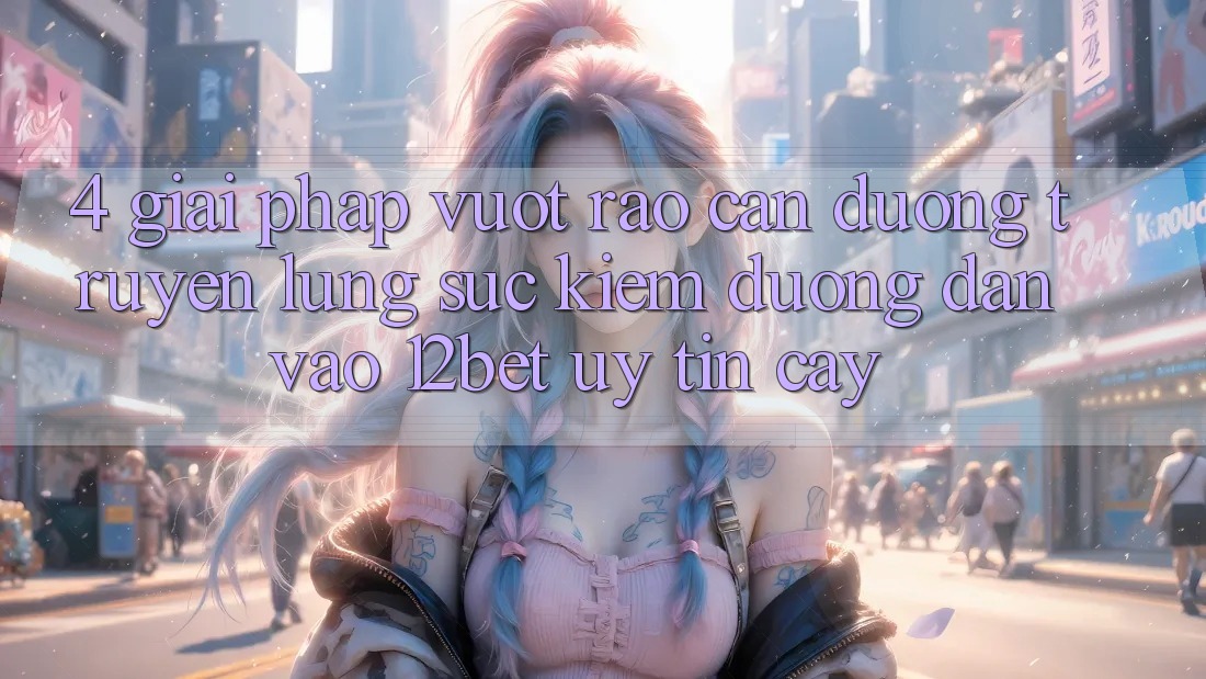 4. Giải Pháp Vượt Rào Cản Đường Truyền: Lùng sục Kiếm Đường dẫn Vào 12bet Uy tín cậy 4. Giải Pháp Vượt Rào Cản Đường Truyền: Lùng sục Kiếm Đường dẫn Vào 12bet Uy tín cậy