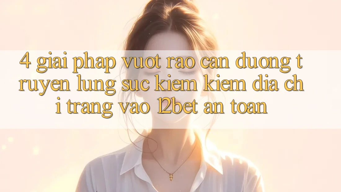 4. Giải Pháp Vượt Rào Cản Đường Truyền: Lùng sục kiếm Kiếm Địa chỉ trang Vào 12bet An Toàn