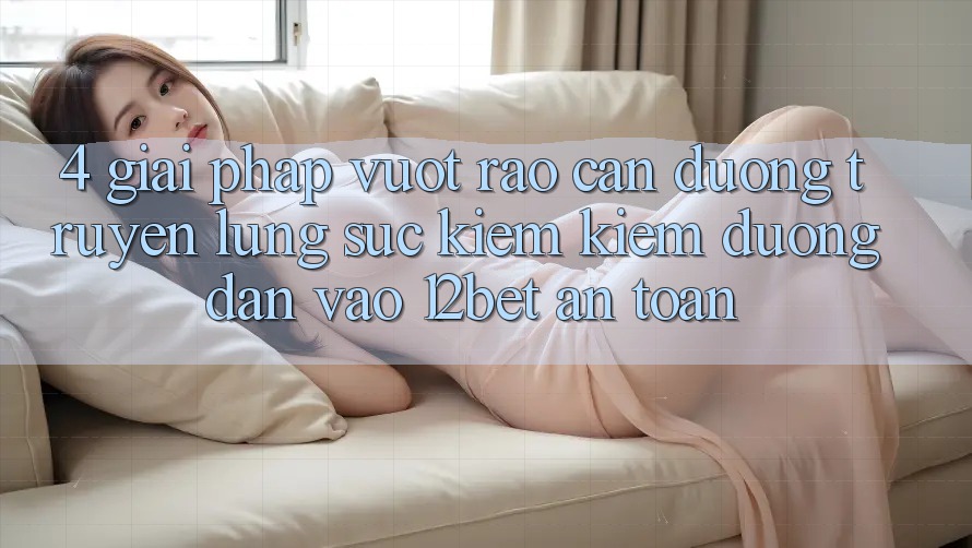 4. Giải Pháp Vượt Rào Cản Đường Truyền: Lùng sục kiếm Kiếm Đường dẫn Vào 12bet An Toàn
