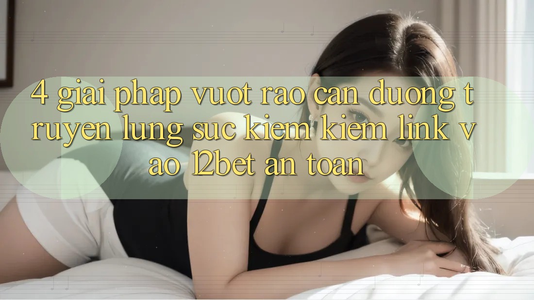 4. Giải Pháp Vượt Rào Cản Đường Truyền: Lùng sục kiếm Kiếm Link Vào 12bet An Toàn