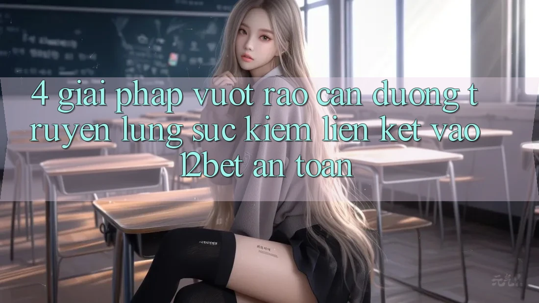 4. Giải Pháp Vượt Rào Cản Đường Truyền: Lùng sục Kiếm Liên kết Vào 12bet An Toàn 4. Giải Pháp Vượt Rào Cản Đường Truyền: Lùng sục Kiếm Liên kết Vào 12bet An Toàn