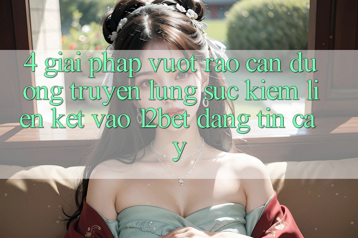 4. Giải Pháp Vượt Rào Cản Đường Truyền: Lùng sục Kiếm Liên kết Vào 12bet Đáng tin cậy 4. Giải Pháp Vượt Rào Cản Đường Truyền: Lùng sục Kiếm Liên kết Vào 12bet Đáng tin cậy
