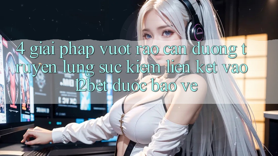 4. Giải Pháp Vượt Rào Cản Đường Truyền: Lùng sục kiếm Liên kết Vào 12bet Được bảo vệ 4. Giải Pháp Vượt Rào Cản Đường Truyền: Lùng sục kiếm Liên kết Vào 12bet Được bảo vệ