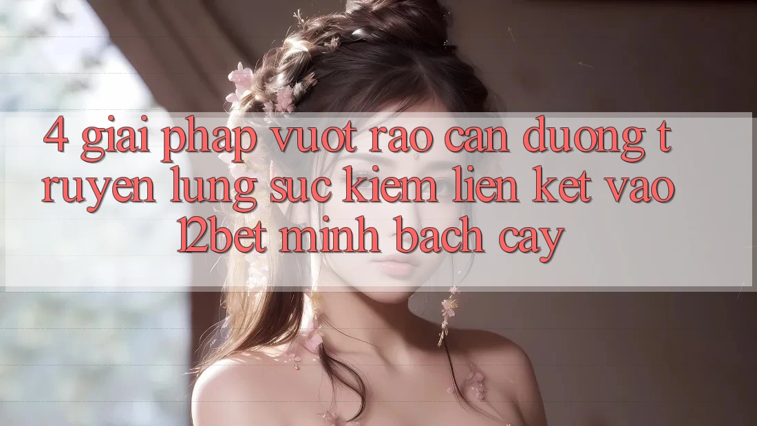 4. Giải Pháp Vượt Rào Cản Đường Truyền: Lùng sục kiếm Liên kết Vào 12bet Minh bạch cậy
