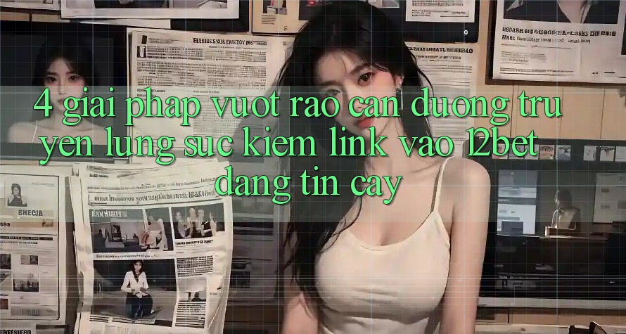 4. Giải Pháp Vượt Rào Cản Đường Truyền: Lùng sục Kiếm Link Vào 12bet Đáng tin cậy 4. Giải Pháp Vượt Rào Cản Đường Truyền: Lùng sục Kiếm Link Vào 12bet Đáng tin cậy
