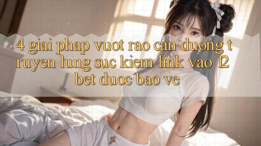 4. Giải Pháp Vượt Rào Cản Đường Truyền: Lùng sục Kiếm Link Vào 12bet Được bảo vệ 4. Giải Pháp Vượt Rào Cản Đường Truyền: Lùng sục Kiếm Link Vào 12bet Được bảo vệ