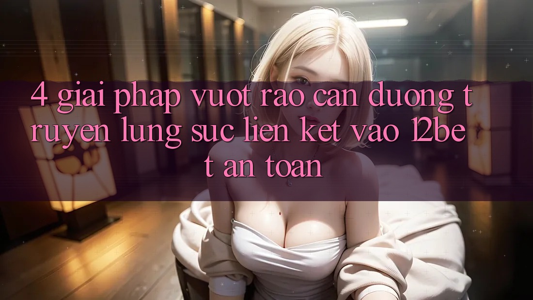 4. Giải Pháp Vượt Rào Cản Đường Truyền: Lùng sục Liên kết Vào 12bet An Toàn