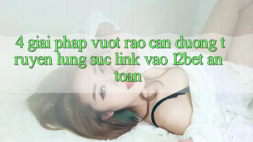 4. Giải Pháp Vượt Rào Cản Đường Truyền: Lùng sục Link Vào 12bet An Toàn 4. Giải Pháp Vượt Rào Cản Đường Truyền: Lùng sục Link Vào 12bet An Toàn
