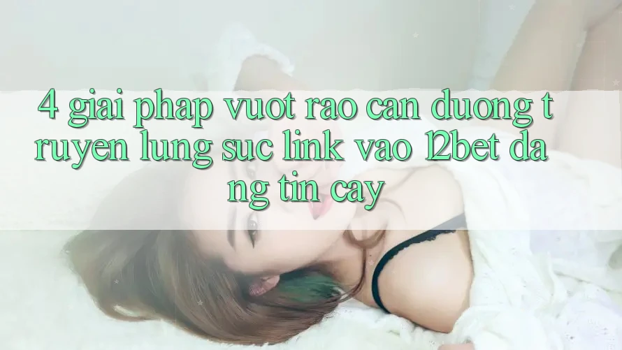 4. Giải Pháp Vượt Rào Cản Đường Truyền: Lùng sục Link Vào 12bet Đáng tin cậy 4. Giải Pháp Vượt Rào Cản Đường Truyền: Lùng sục Link Vào 12bet Đáng tin cậy