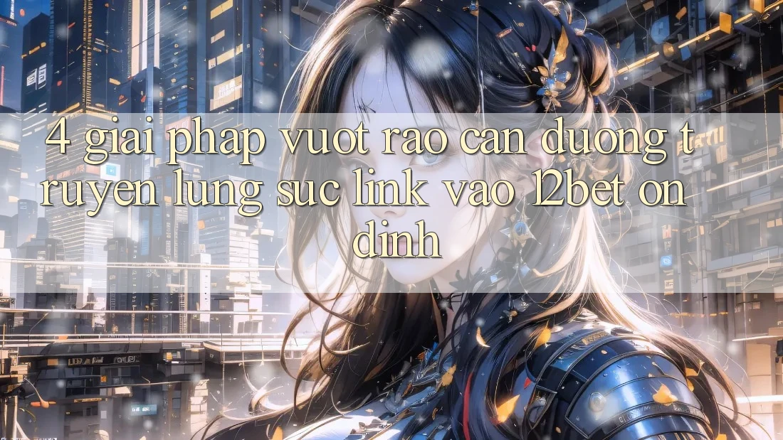 4. Giải Pháp Vượt Rào Cản Đường Truyền: Lùng sục Link Vào 12bet Ổn định 4. Giải Pháp Vượt Rào Cản Đường Truyền: Lùng sục Link Vào 12bet Ổn định