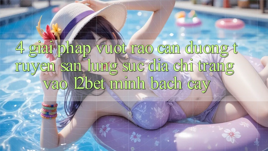 4. Giải Pháp Vượt Rào Cản Đường Truyền: Săn lùng sục Địa chỉ trang Vào 12bet Minh bạch cậy 4. Giải Pháp Vượt Rào Cản Đường Truyền: Săn lùng sục Địa chỉ trang Vào 12bet Minh bạch cậy