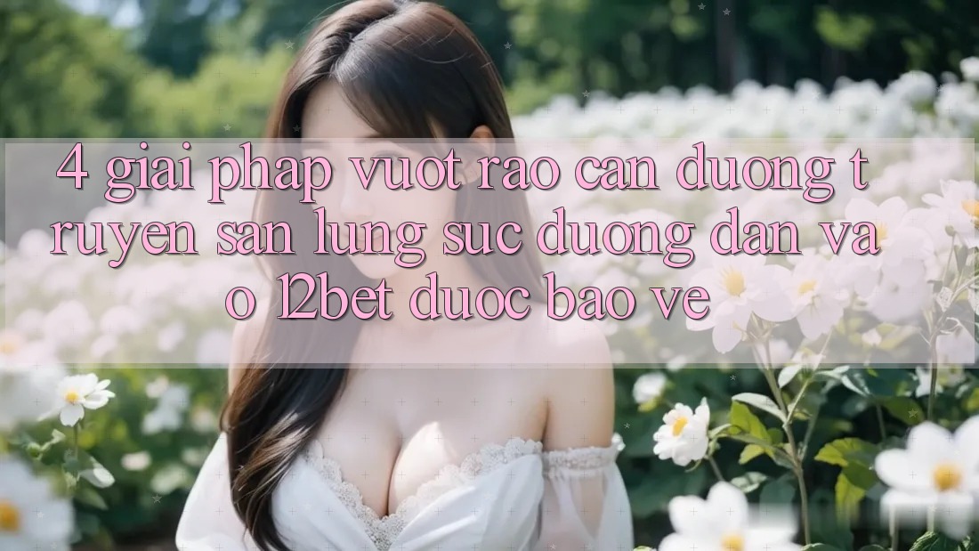 4. Giải Pháp Vượt Rào Cản Đường Truyền: Săn lùng sục Đường dẫn Vào 12bet Được bảo vệ 4. Giải Pháp Vượt Rào Cản Đường Truyền: Săn lùng sục Đường dẫn Vào 12bet Được bảo vệ