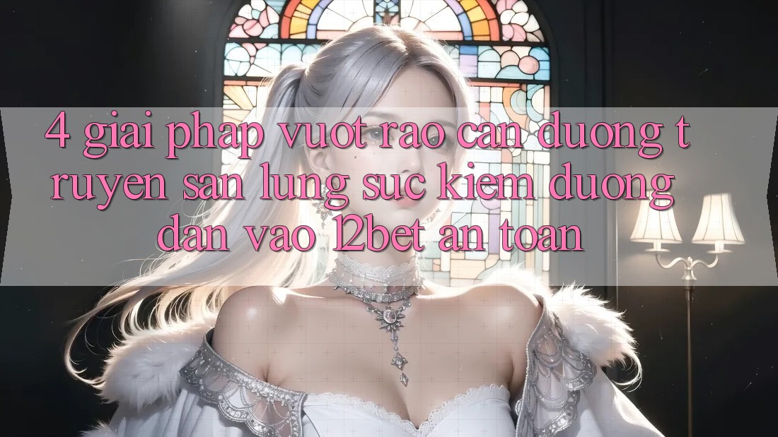 4. Giải Pháp Vượt Rào Cản Đường Truyền: Săn lùng sục Kiếm Đường dẫn Vào 12bet An Toàn 4. Giải Pháp Vượt Rào Cản Đường Truyền: Săn lùng sục Kiếm Đường dẫn Vào 12bet An Toàn