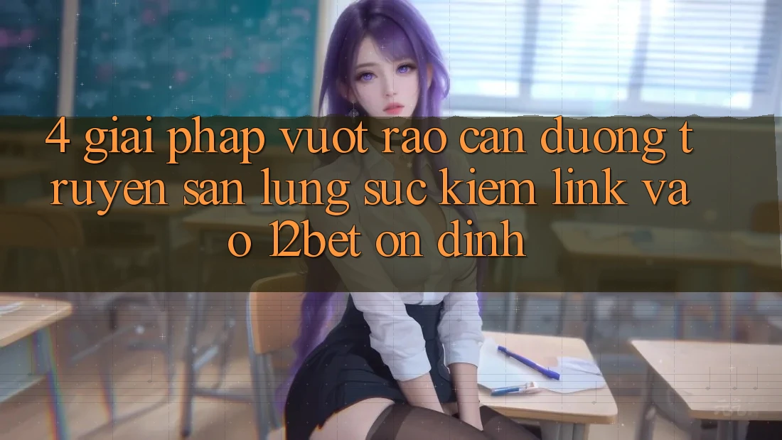 4. Giải Pháp Vượt Rào Cản Đường Truyền: Săn lùng sục kiếm Link Vào 12bet Ổn định