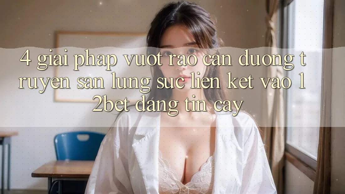 4. Giải Pháp Vượt Rào Cản Đường Truyền: Săn lùng sục Liên kết Vào 12bet Đáng tin cậy