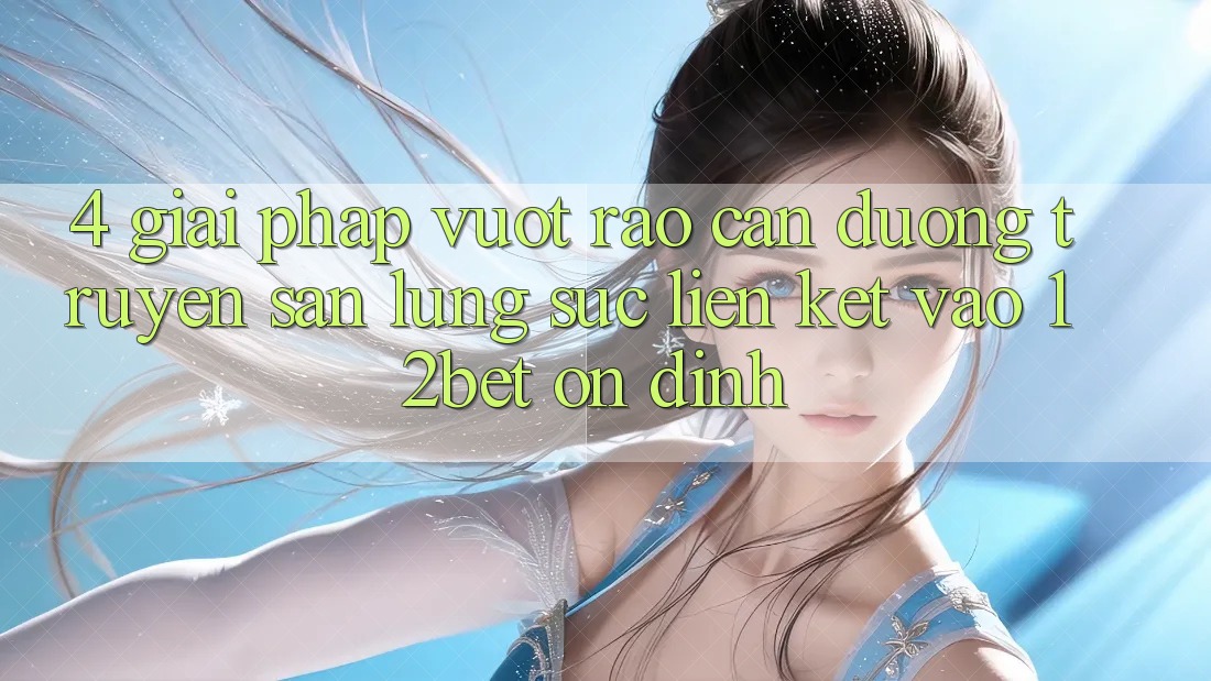 4. Giải Pháp Vượt Rào Cản Đường Truyền: Săn lùng sục Liên kết Vào 12bet Ổn định