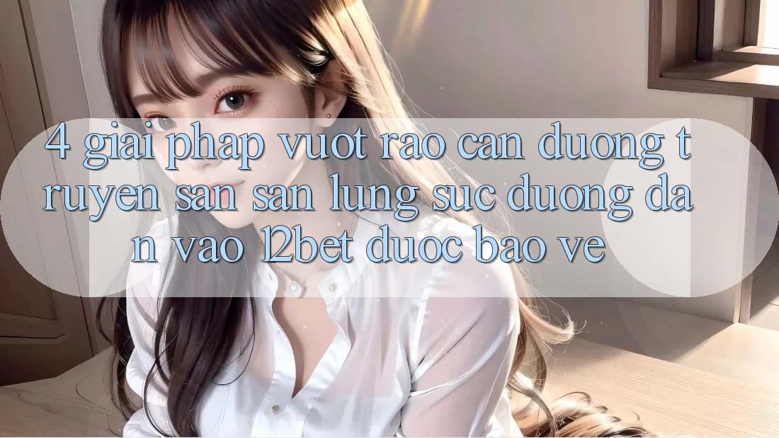4. Giải Pháp Vượt Rào Cản Đường Truyền: Săn săn lùng sục Đường dẫn Vào 12bet Được bảo vệ 4. Giải Pháp Vượt Rào Cản Đường Truyền: Săn săn lùng sục Đường dẫn Vào 12bet Được bảo vệ