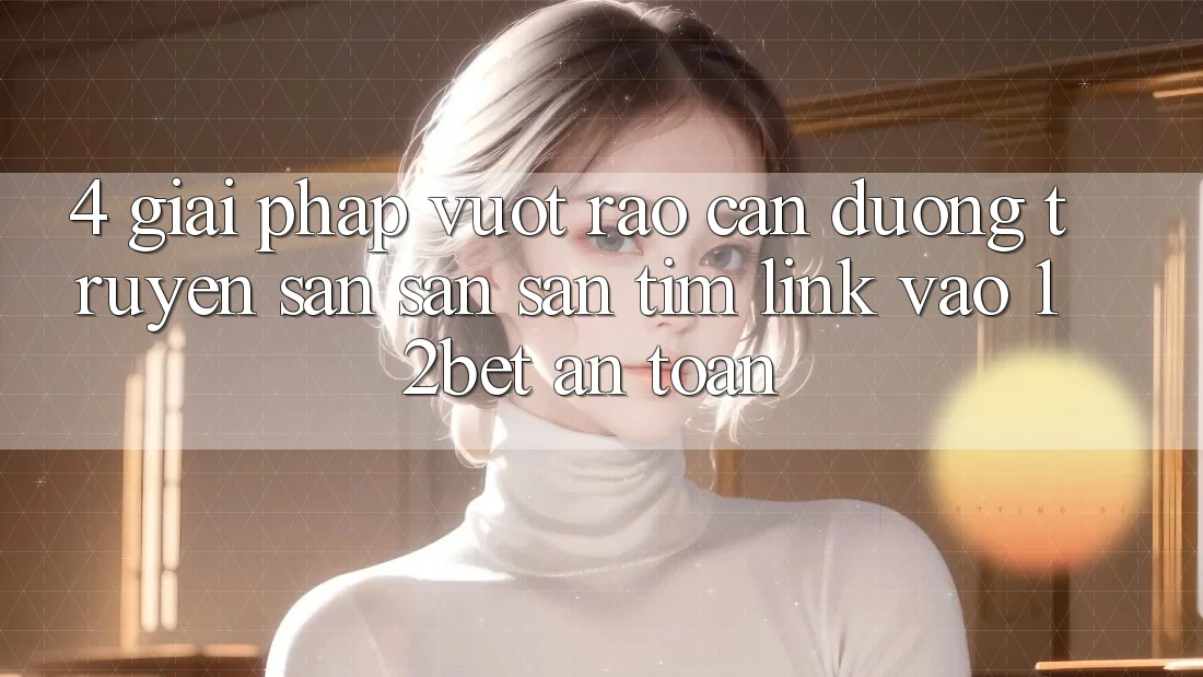 4. Giải Pháp Vượt Rào Cản Đường Truyền: Săn săn săn tìm Link Vào 12bet An Toàn 4. Giải Pháp Vượt Rào Cản Đường Truyền: Săn săn săn tìm Link Vào 12bet An Toàn