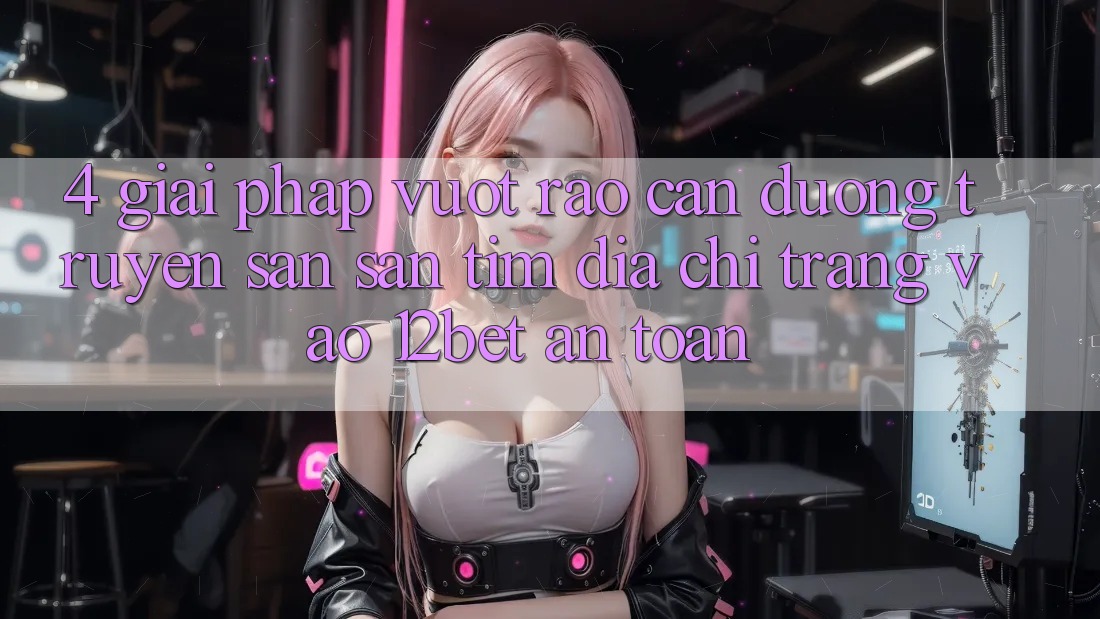 4. Giải Pháp Vượt Rào Cản Đường Truyền: Săn săn tìm Địa chỉ trang Vào 12bet An Toàn