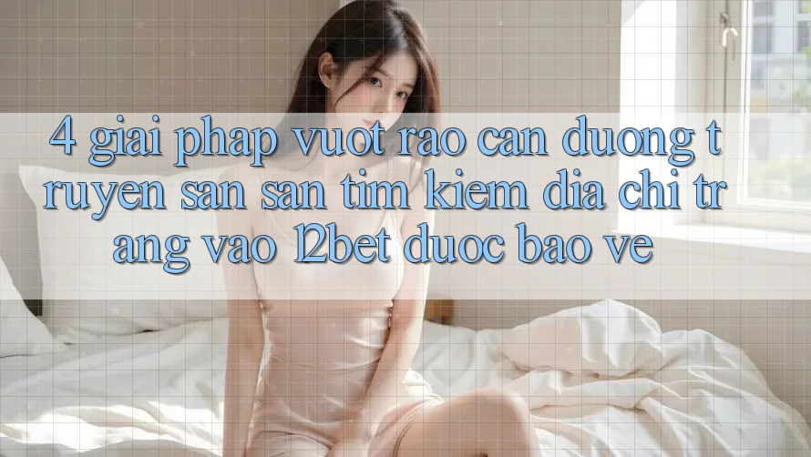 4. Giải Pháp Vượt Rào Cản Đường Truyền: Săn săn tìm Kiếm Địa chỉ trang Vào 12bet Được bảo vệ 4. Giải Pháp Vượt Rào Cản Đường Truyền: Săn săn tìm Kiếm Địa chỉ trang Vào 12bet Được bảo vệ