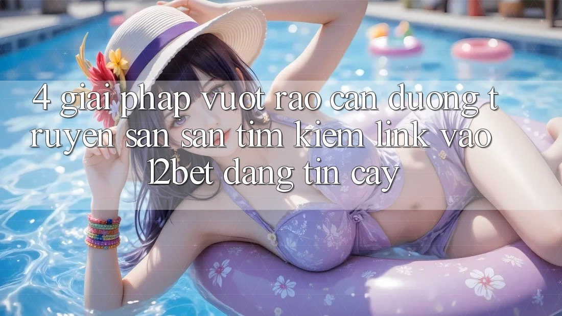 4. Giải Pháp Vượt Rào Cản Đường Truyền: Săn săn tìm Kiếm Link Vào 12bet Đáng tin cậy 4. Giải Pháp Vượt Rào Cản Đường Truyền: Săn săn tìm Kiếm Link Vào 12bet Đáng tin cậy