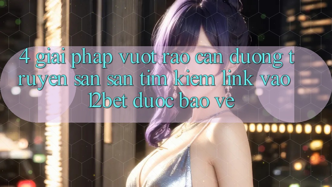 4. Giải Pháp Vượt Rào Cản Đường Truyền: Săn săn tìm kiếm Link Vào 12bet Được bảo vệ 4. Giải Pháp Vượt Rào Cản Đường Truyền: Săn săn tìm kiếm Link Vào 12bet Được bảo vệ