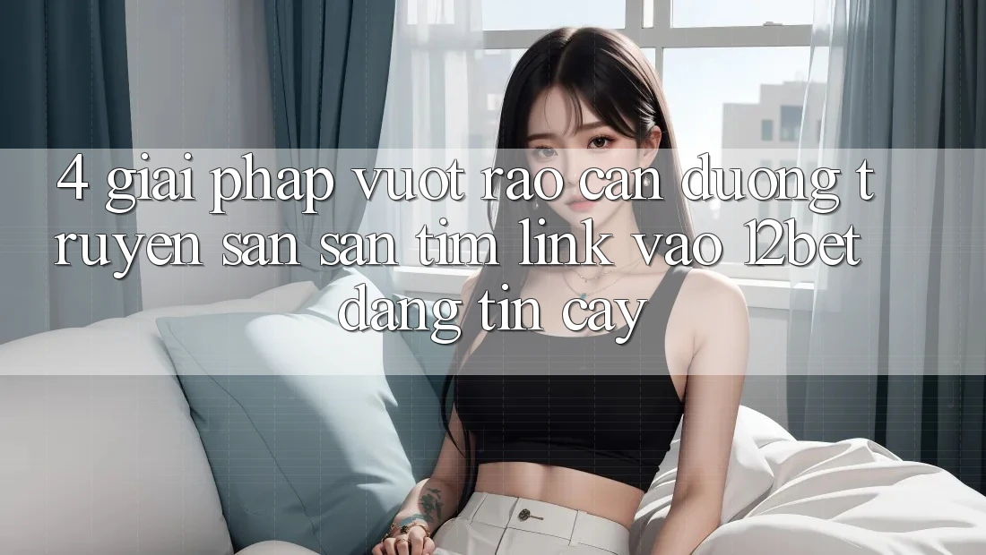 4. Giải Pháp Vượt Rào Cản Đường Truyền: Săn săn tìm Link Vào 12bet Đáng tin cậy 4. Giải Pháp Vượt Rào Cản Đường Truyền: Săn săn tìm Link Vào 12bet Đáng tin cậy