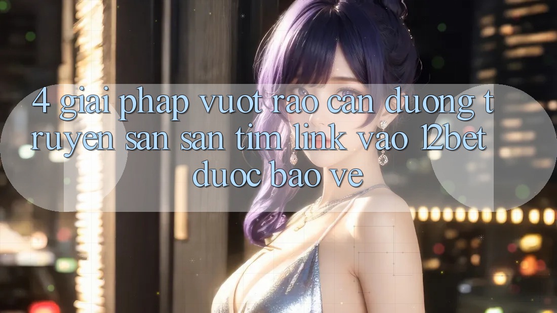 4. Giải Pháp Vượt Rào Cản Đường Truyền: Săn săn tìm Link Vào 12bet Được bảo vệ 4. Giải Pháp Vượt Rào Cản Đường Truyền: Săn săn tìm Link Vào 12bet Được bảo vệ