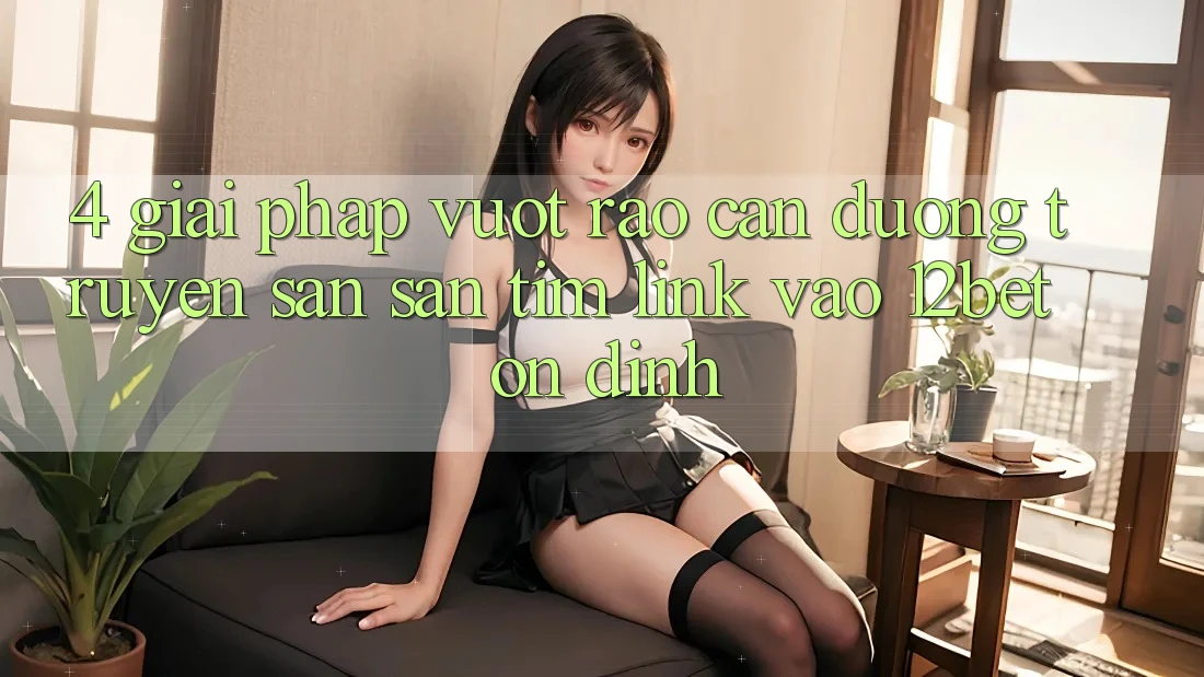 4. Giải Pháp Vượt Rào Cản Đường Truyền: Săn săn tìm Link Vào 12bet Ổn định 4. Giải Pháp Vượt Rào Cản Đường Truyền: Săn săn tìm Link Vào 12bet Ổn định