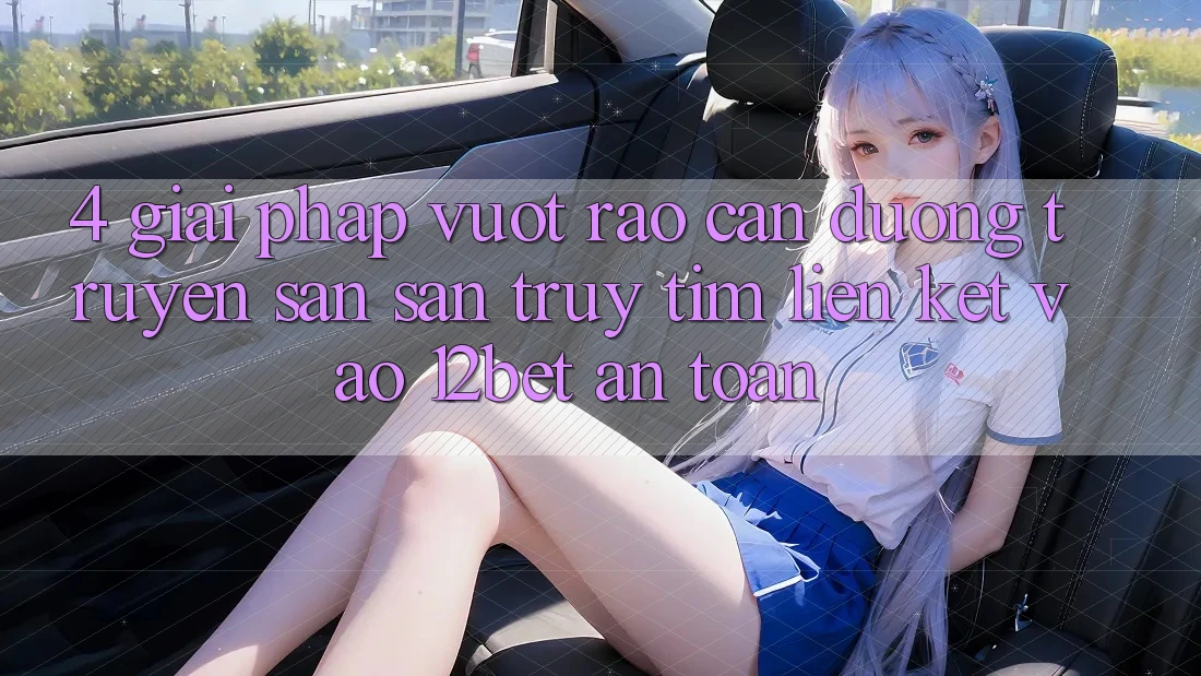 4. Giải Pháp Vượt Rào Cản Đường Truyền: Săn săn truy tìm Liên kết Vào 12bet An Toàn 4. Giải Pháp Vượt Rào Cản Đường Truyền: Săn săn truy tìm Liên kết Vào 12bet An Toàn