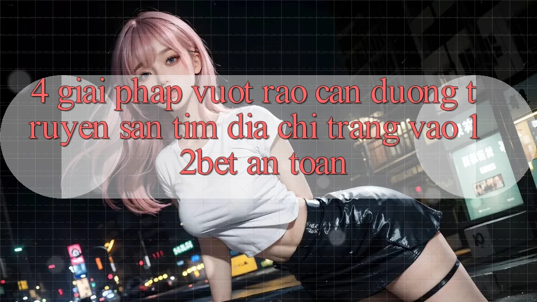 4. Giải Pháp Vượt Rào Cản Đường Truyền: Săn tìm Địa chỉ trang Vào 12bet An Toàn 4. Giải Pháp Vượt Rào Cản Đường Truyền: Săn tìm Địa chỉ trang Vào 12bet An Toàn