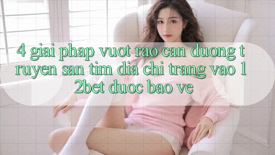 4. Giải Pháp Vượt Rào Cản Đường Truyền: Săn tìm Địa chỉ trang Vào 12bet Được bảo vệ 4. Giải Pháp Vượt Rào Cản Đường Truyền: Săn tìm Địa chỉ trang Vào 12bet Được bảo vệ