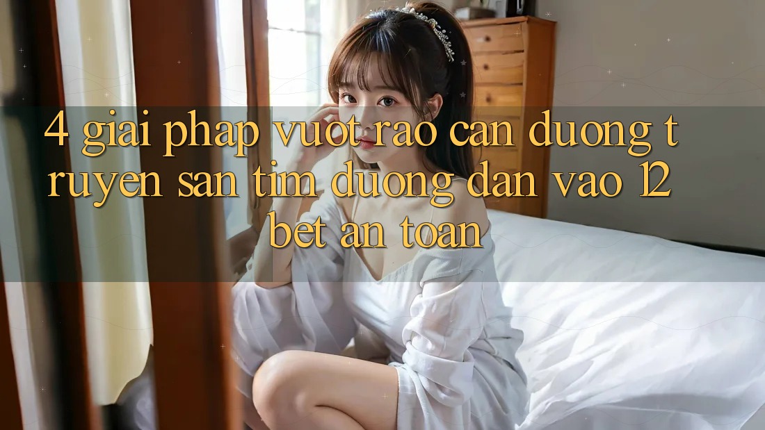 4. Giải Pháp Vượt Rào Cản Đường Truyền: Săn tìm Đường dẫn Vào 12bet An Toàn