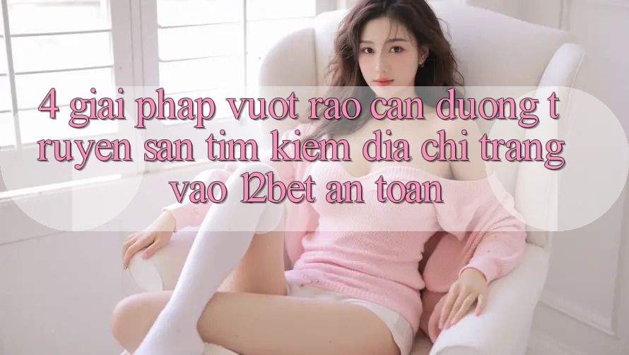 4. Giải Pháp Vượt Rào Cản Đường Truyền: Săn tìm Kiếm Địa chỉ trang Vào 12bet An Toàn 4. Giải Pháp Vượt Rào Cản Đường Truyền: Săn tìm Kiếm Địa chỉ trang Vào 12bet An Toàn