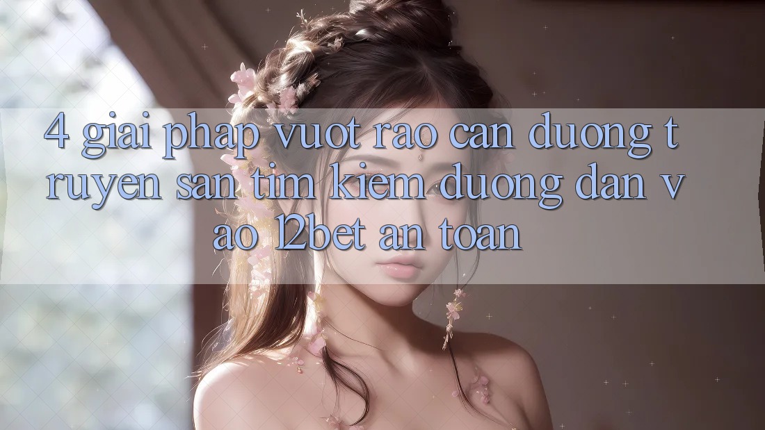4. Giải Pháp Vượt Rào Cản Đường Truyền: Săn tìm kiếm Đường dẫn Vào 12bet An Toàn 4. Giải Pháp Vượt Rào Cản Đường Truyền: Săn tìm kiếm Đường dẫn Vào 12bet An Toàn