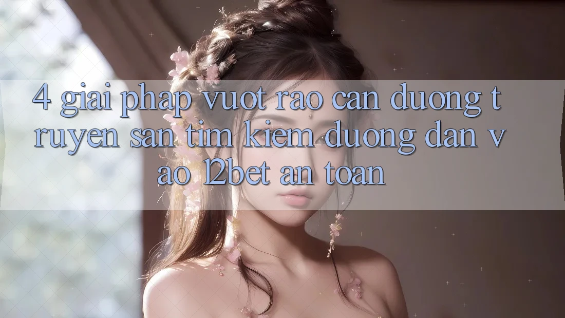 4. Giải Pháp Vượt Rào Cản Đường Truyền: Săn tìm kiếm Đường dẫn Vào 12bet An Toàn 4. Giải Pháp Vượt Rào Cản Đường Truyền: Săn tìm kiếm Đường dẫn Vào 12bet An Toàn