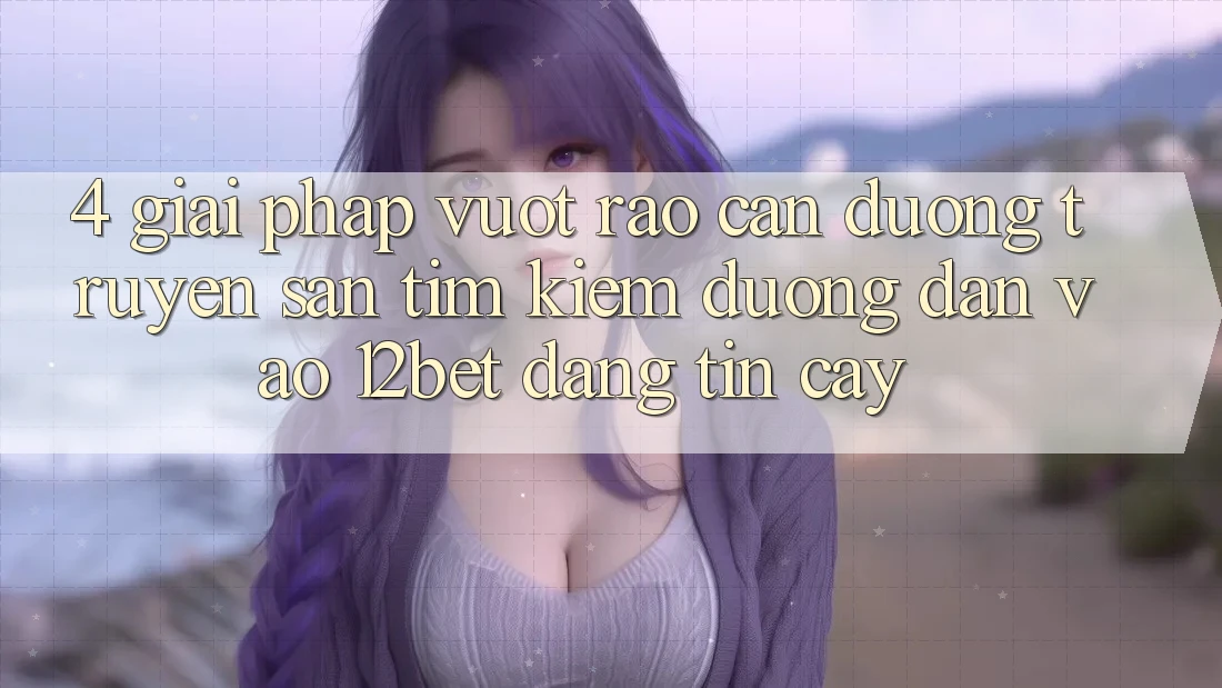 4. Giải Pháp Vượt Rào Cản Đường Truyền: Săn tìm Kiếm Đường dẫn Vào 12bet Đáng tin cậy